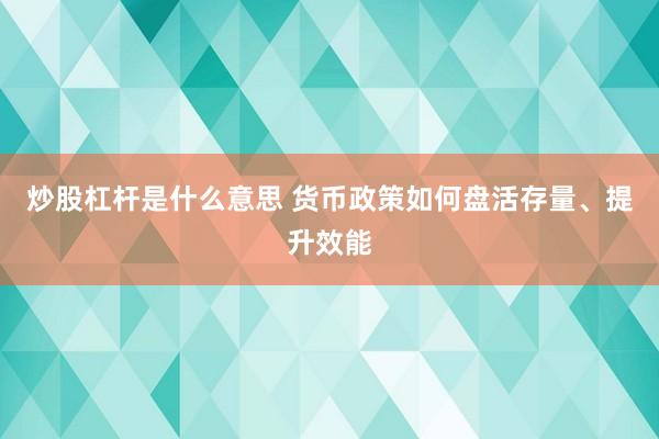 炒股杠杆是什么意思 货币政策如何盘活存量、提升效能