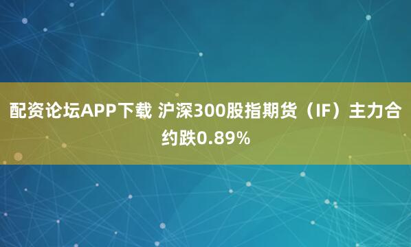 配资论坛APP下载 沪深300股指期货（IF）主力合约跌0.89%