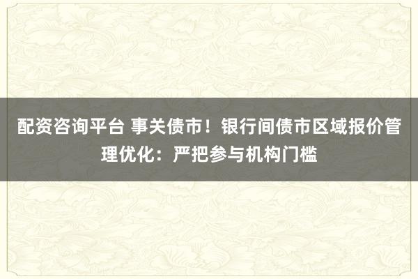 配资咨询平台 事关债市！银行间债市区域报价管理优化：严把参与机构门槛