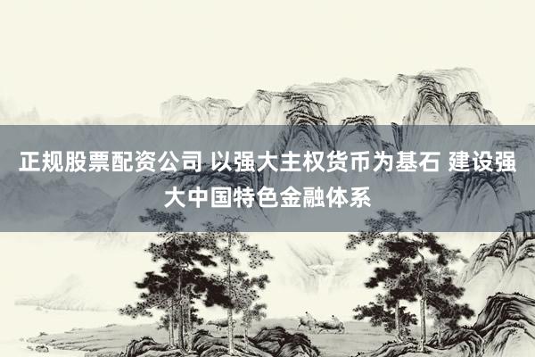 正规股票配资公司 以强大主权货币为基石 建设强大中国特色金融体系