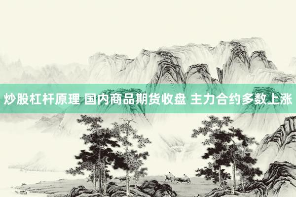 炒股杠杆原理 国内商品期货收盘 主力合约多数上涨