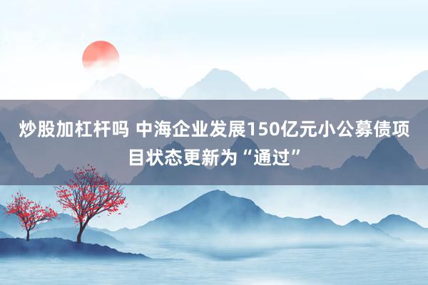 炒股加杠杆吗 中海企业发展150亿元小公募债项目状态更新为“通过”
