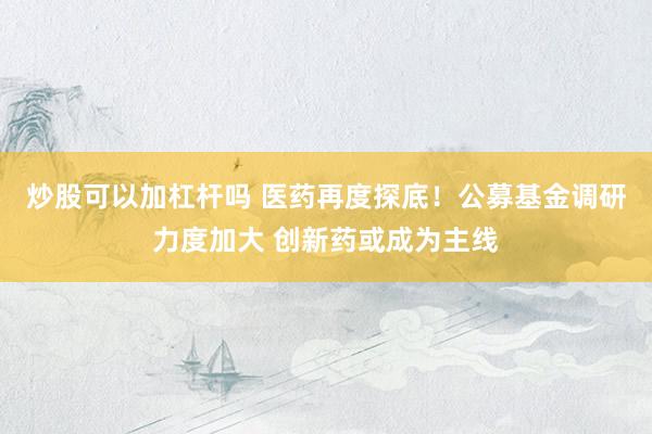 炒股可以加杠杆吗 医药再度探底！公募基金调研力度加大 创新药或成为主线
