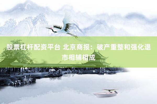 股票杠杆配资平台 北京商报：破产重整和强化退市相辅相成