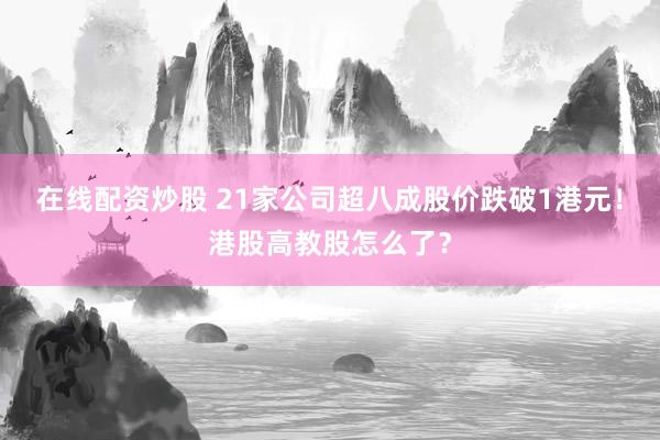 在线配资炒股 21家公司超八成股价跌破1港元！港股高教股怎么了？