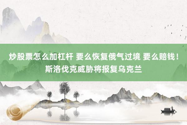 炒股票怎么加杠杆 要么恢复俄气过境 要么赔钱！斯洛伐克威胁将报复乌克兰