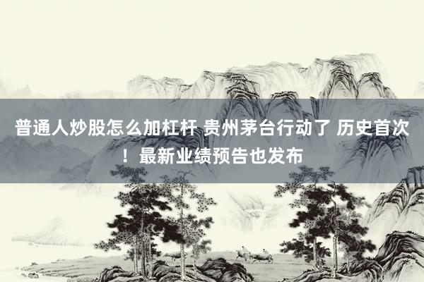普通人炒股怎么加杠杆 贵州茅台行动了 历史首次！最新业绩预告也发布