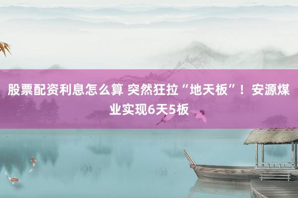 股票配资利息怎么算 突然狂拉“地天板”！安源煤业实现6天5板