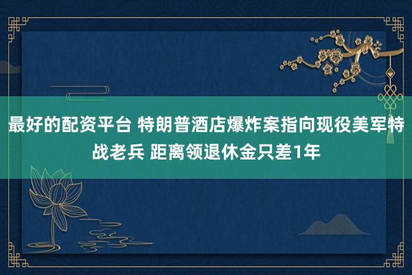 最好的配资平台 特朗普酒店爆炸案指向现役美军特战老兵 距离领退休金只差1年