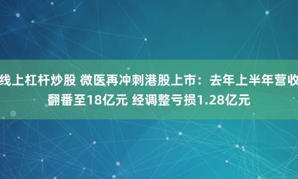 线上杠杆炒股 微医再冲刺港股上市：去年上半年营收翻番至18亿元 经调整亏损1.28亿元