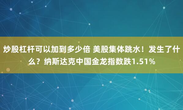 炒股杠杆可以加到多少倍 美股集体跳水！发生了什么？纳斯达克中国金龙指数跌1.51%