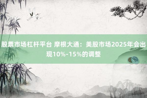 股票市场杠杆平台 摩根大通：美股市场2025年会出现10%-15%的调整