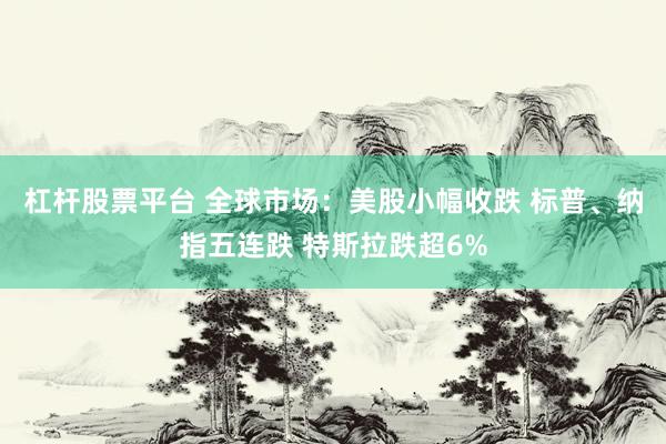 杠杆股票平台 全球市场：美股小幅收跌 标普、纳指五连跌 特斯拉跌超6%