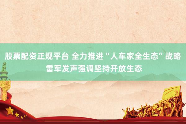 股票配资正规平台 全力推进“人车家全生态”战略 雷军发声强调坚持开放生态
