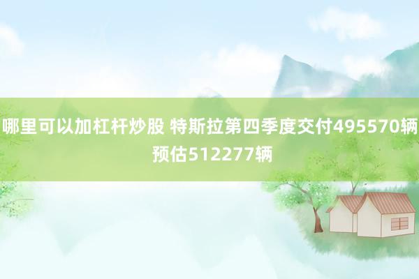 哪里可以加杠杆炒股 特斯拉第四季度交付495570辆 预估512277辆