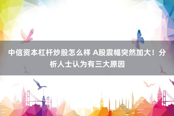 中信资本杠杆炒股怎么样 A股震幅突然加大！分析人士认为有三大原因