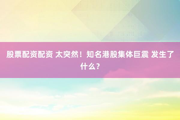 股票配资配资 太突然！知名港股集体巨震 发生了什么？