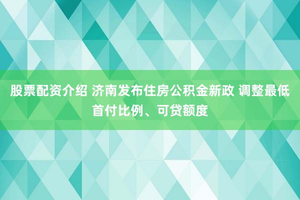 股票配资介绍 济南发布住房公积金新政 调整最低首付比例、可贷额度