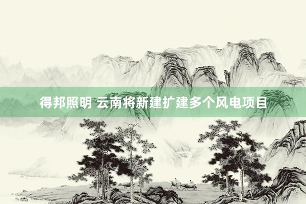 得邦照明 云南将新建扩建多个风电项目