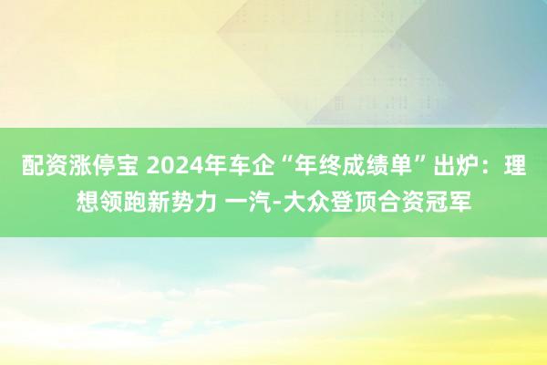 配资涨停宝 2024年车企“年终成绩单”出炉：理想领跑新势力 一汽-大众登顶合资冠军