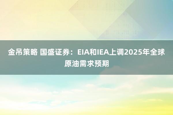 金吊策略 国盛证券：EIA和IEA上调2025年全球原油需求预期