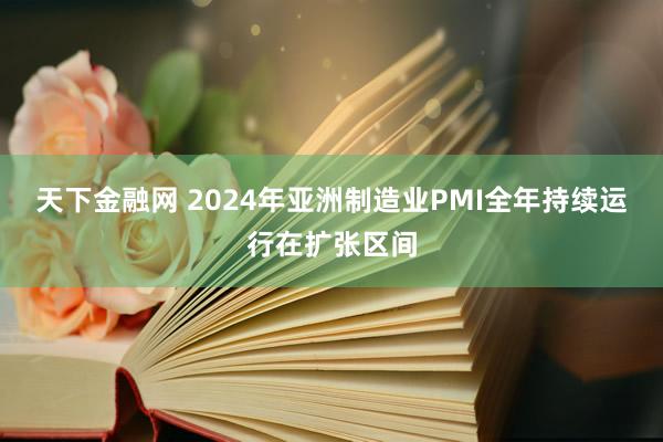 天下金融网 2024年亚洲制造业PMI全年持续运行在扩张区间
