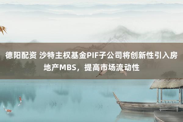 德阳配资 沙特主权基金PIF子公司将创新性引入房地产MBS，提高市场流动性