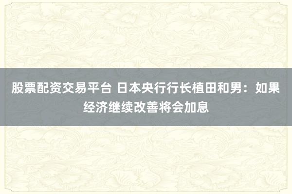股票配资交易平台 日本央行行长植田和男：如果经济继续改善将会加息