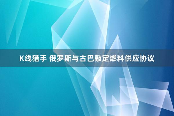 K线猎手 俄罗斯与古巴敲定燃料供应协议