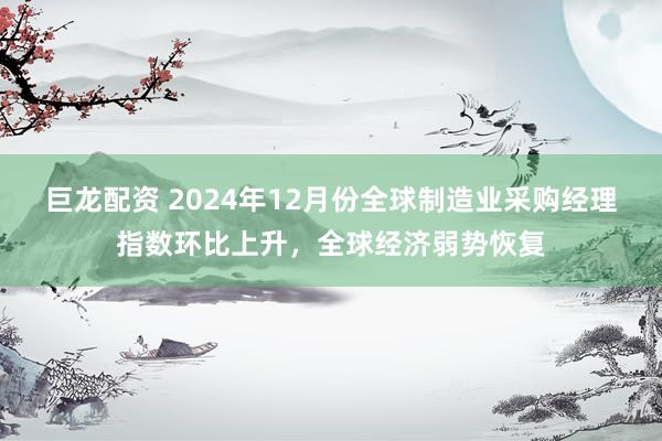 巨龙配资 2024年12月份全球制造业采购经理指数环比上升，全球经济弱势恢复