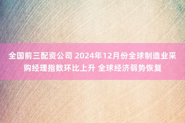 全国前三配资公司 2024年12月份全球制造业采购经理指数环比上升 全球经济弱势恢复