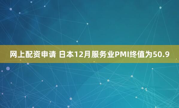 网上配资申请 日本12月服务业PMI终值为50.9