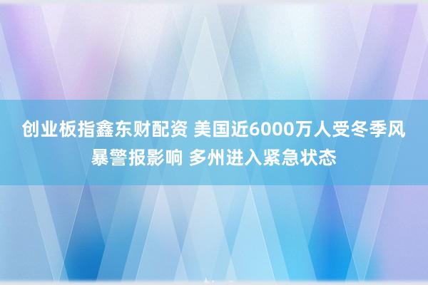 创业板指鑫东财配资 美国近6000万人受冬季风暴警报影响 多州进入紧急状态
