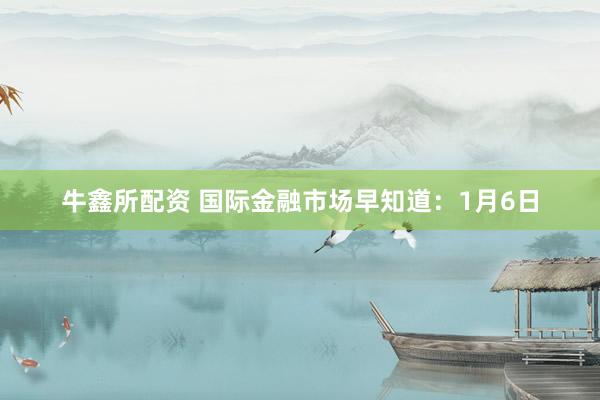 牛鑫所配资 国际金融市场早知道：1月6日