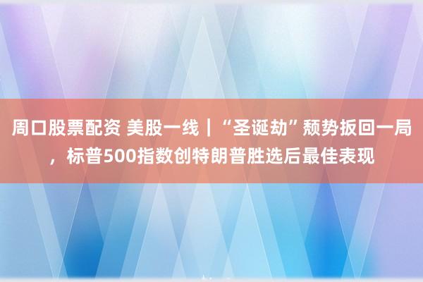周口股票配资 美股一线｜“圣诞劫”颓势扳回一局，标普500指数创特朗普胜选后最佳表现