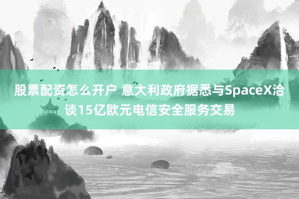 股票配资怎么开户 意大利政府据悉与SpaceX洽谈15亿欧元电信安全服务交易