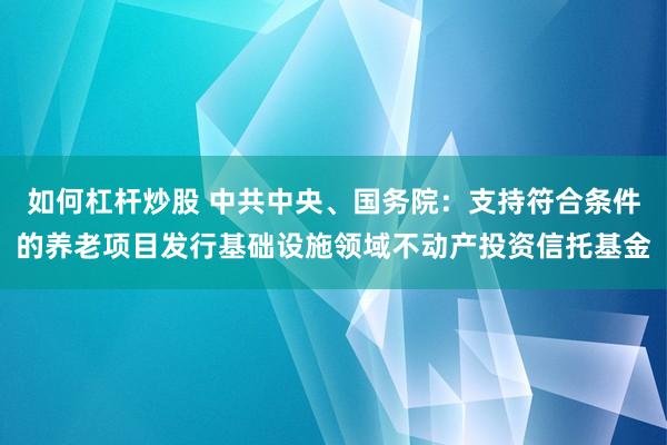 如何杠杆炒股 中共中央、国务院：支持符合条件的养老项目发行基础设施领域不动产投资信托基金