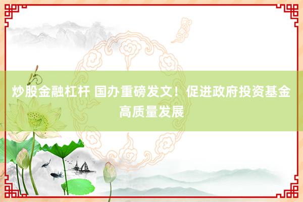 炒股金融杠杆 国办重磅发文！促进政府投资基金高质量发展