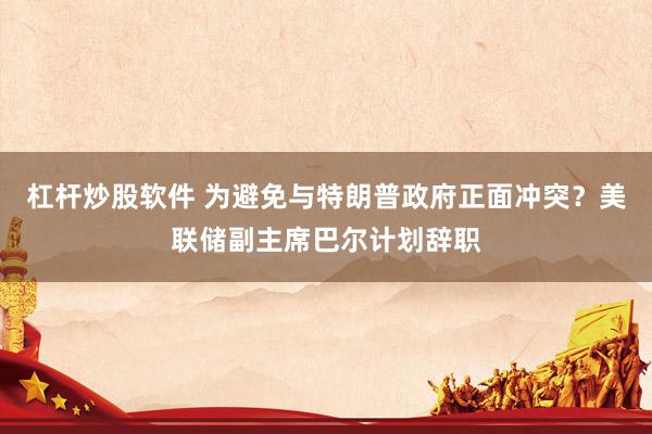 杠杆炒股软件 为避免与特朗普政府正面冲突？美联储副主席巴尔计划辞职