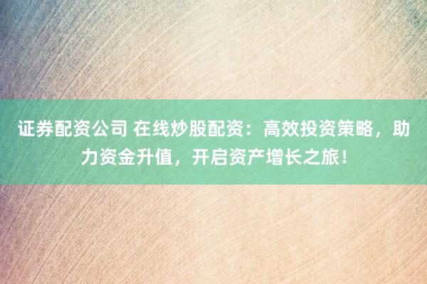 证券配资公司 在线炒股配资：高效投资策略，助力资金升值，开启资产增长之旅！