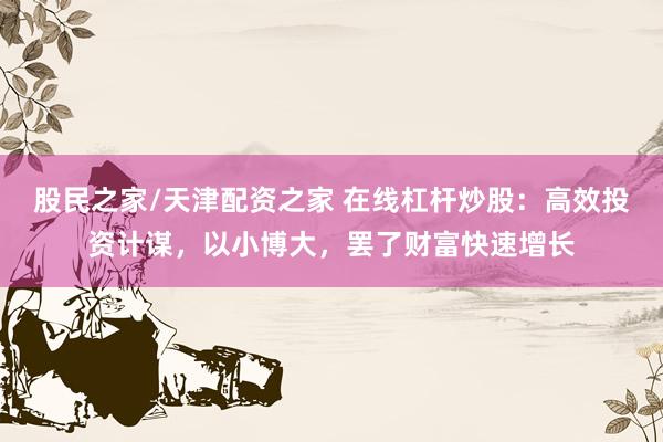 股民之家/天津配资之家 在线杠杆炒股：高效投资计谋，以小博大，罢了财富快速增长