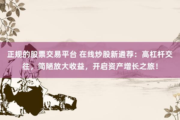 正规的股票交易平台 在线炒股新遴荐：高杠杆交往，简陋放大收益，开启资产增长之旅！