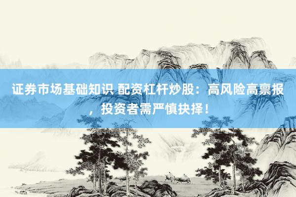 证券市场基础知识 配资杠杆炒股：高风险高禀报，投资者需严慎抉择！