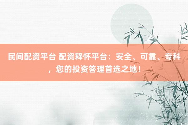 民间配资平台 配资释怀平台：安全、可靠、专科，您的投资答理首选之地！