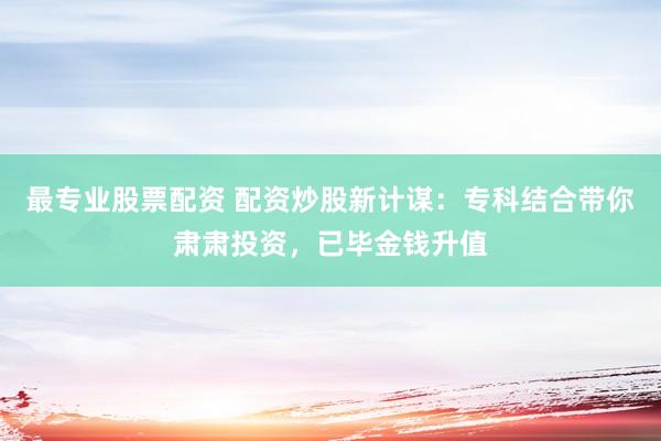 最专业股票配资 配资炒股新计谋：专科结合带你肃肃投资，已毕金钱升值