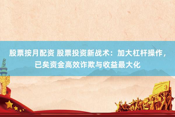 股票按月配资 股票投资新战术：加大杠杆操作，已矣资金高效诈欺与收益最大化