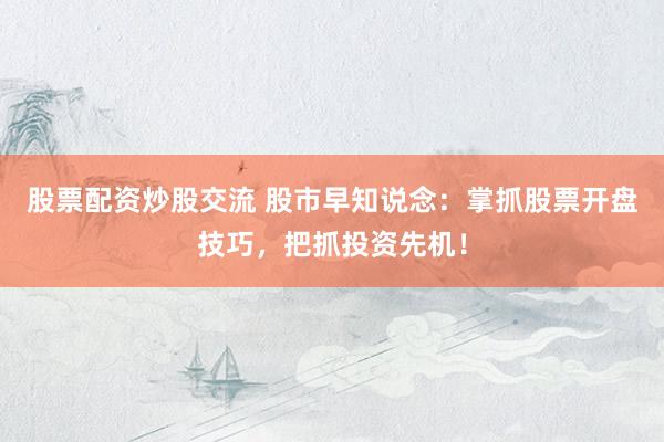 股票配资炒股交流 股市早知说念：掌抓股票开盘技巧，把抓投资先机！