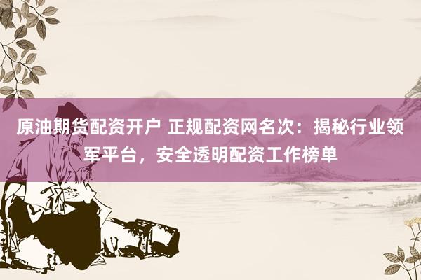 原油期货配资开户 正规配资网名次：揭秘行业领军平台，安全透明配资工作榜单