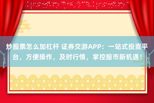 炒股票怎么加杠杆 证券交游APP：一站式投资平台，方便操作，及时行情，掌控股市新机遇！