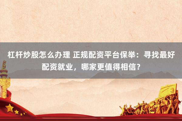 杠杆炒股怎么办理 正规配资平台保举：寻找最好配资就业，哪家更值得相信？